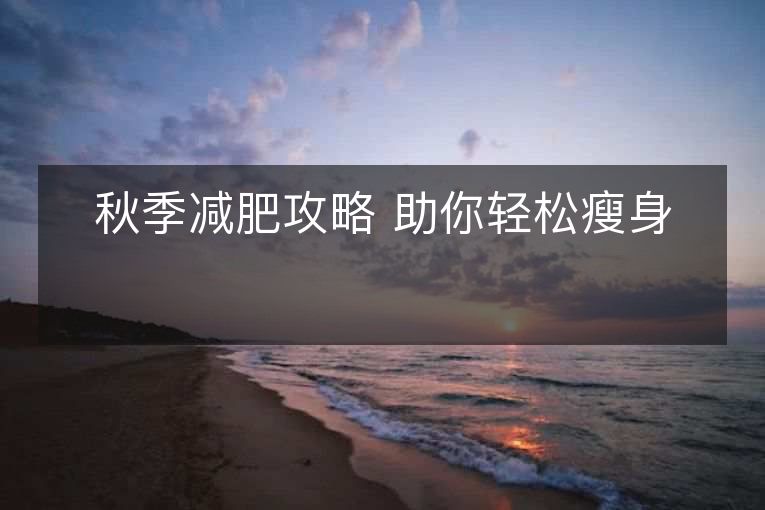 秋季减肥攻略 助你轻松瘦身 秋季减肥攻略 助你轻松瘦身