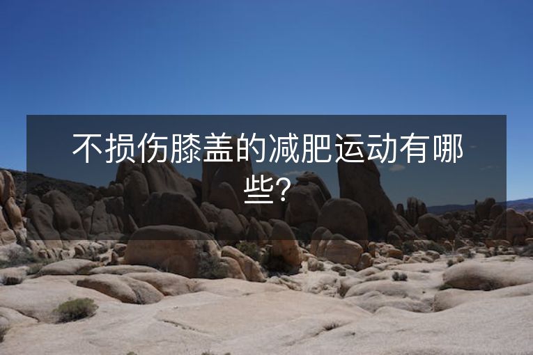 不损伤膝盖的减肥运动有哪些? 不损伤膝盖的减肥运动有哪些?