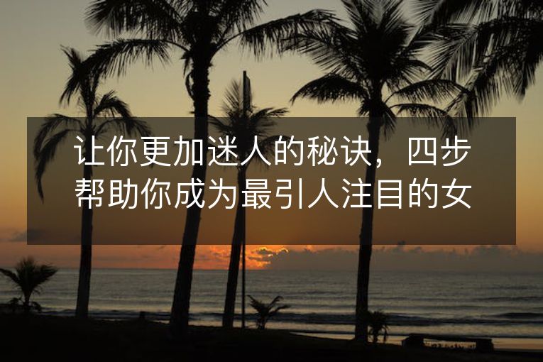 让你更加迷人的秘诀,四步帮助你成为最引人注目的女人 让你更加迷人的秘诀,四步帮助你成为最引人注目的女人