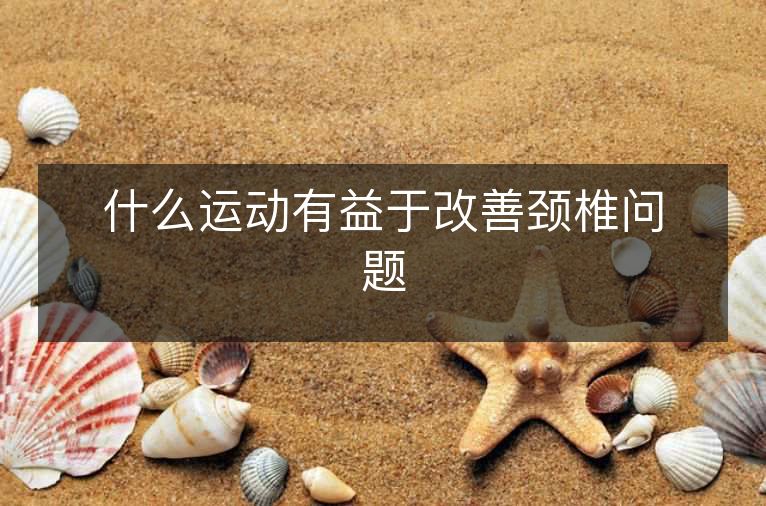 什么运动有益于改善颈椎问题 什么运动有益于改善颈椎问题