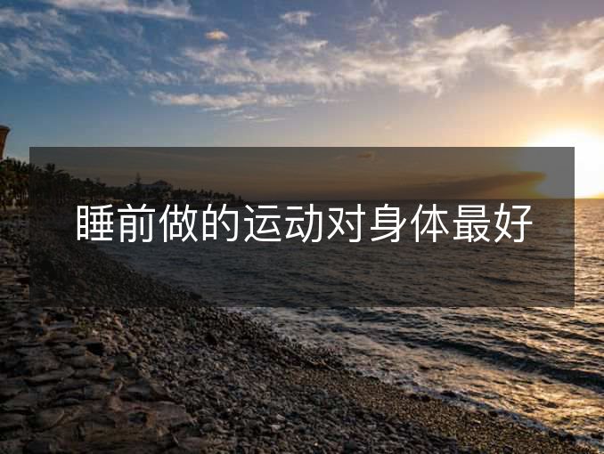睡前做的运动对身体最好 睡前做的运动对身体最好