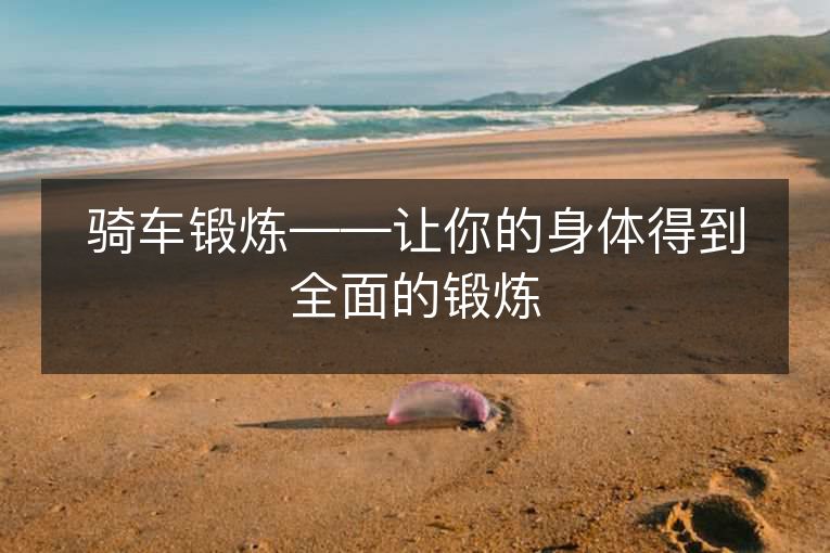 骑车锻炼——让你的身体得到全面的锻炼 骑车锻炼——让你的身体得到全面的锻炼