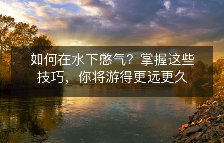 如何在水下憋气?掌握这些技巧,你将游得更远更久 如何在水下憋气?掌握这些技巧,你将游得更远更久