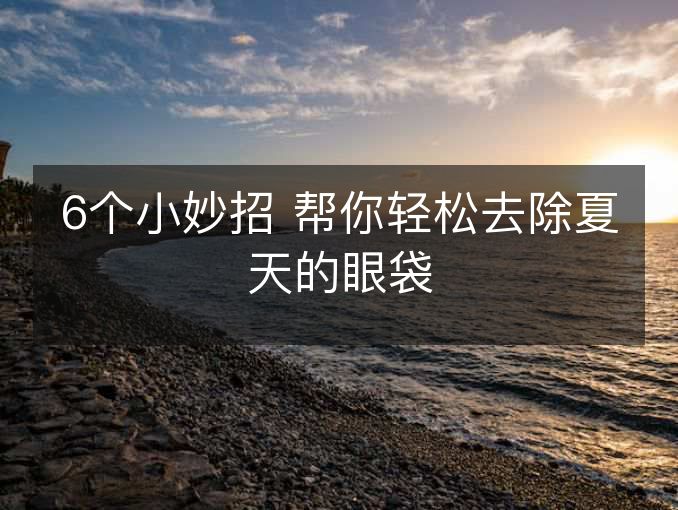6个小妙招 帮你轻松去除夏天的眼袋 6个小妙招 帮你轻松去除夏天的眼袋