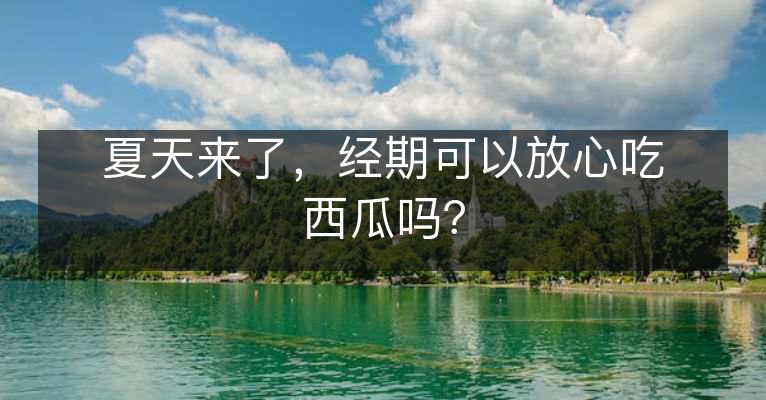 夏天来了,经期可以放心吃西瓜吗? 夏天来了,经期可以放心吃西瓜吗?