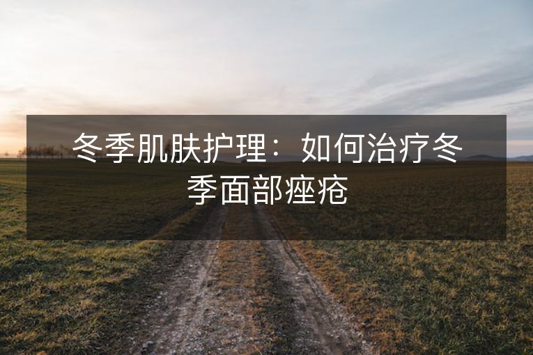 冬季肌肤护理：如何治疗冬季面部痤疮